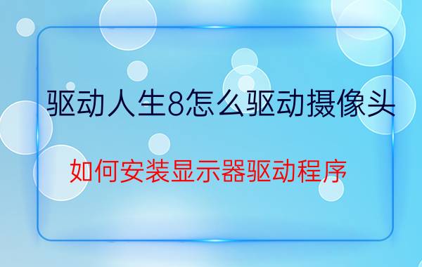 驱动人生8怎么驱动摄像头 如何安装显示器驱动程序？